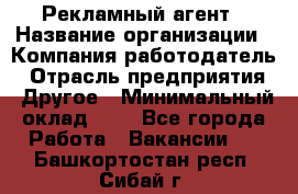 Рекламный агент › Название организации ­ Компания-работодатель › Отрасль предприятия ­ Другое › Минимальный оклад ­ 1 - Все города Работа » Вакансии   . Башкортостан респ.,Сибай г.